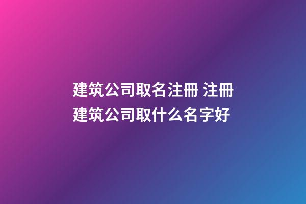 建筑公司取名注冊 注冊建筑公司取什么名字好-第1張-公司起名-玄機(jī)派